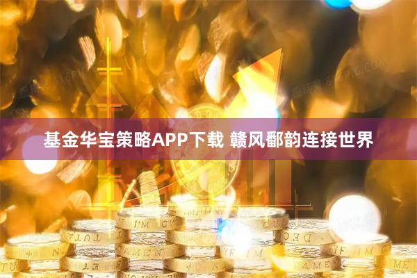 基金华宝策略APP下载 赣风鄱韵连接世界