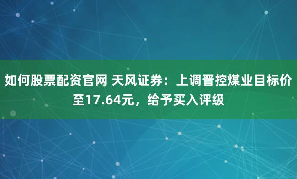 如何股票配资官网 天风证券：上调晋控煤业目标价至17.64元，给予买入评级