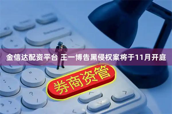 金信达配资平台 王一博告黑侵权案将于11月开庭