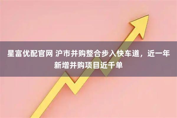 星富优配官网 沪市并购整合步入快车道，近一年新增并购项目近千单