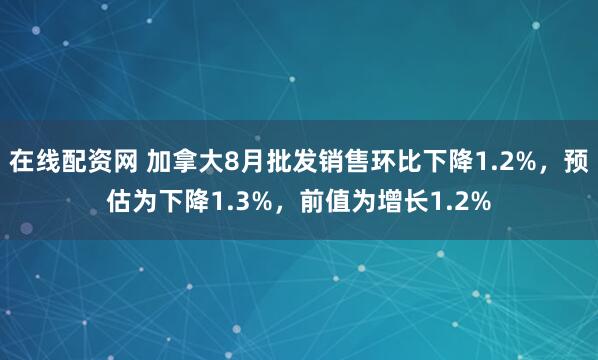 在线配资网 加拿大8月批发销售环比下降1.2%，预估为下降1.3%，前值为增长1.2%