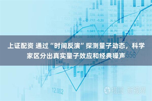 上证配资 通过“时间反演”探测量子动态，科学家区分出真实量子效应和经典噪声