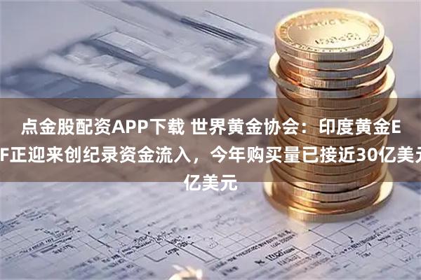 点金股配资APP下载 世界黄金协会：印度黄金ETF正迎来创纪录资金流入，今年购买量已接近30亿美元