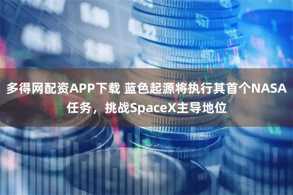多得网配资APP下载 蓝色起源将执行其首个NASA任务，挑战SpaceX主导地位