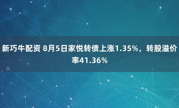 新巧牛配资 8月5日家悦转债上涨1.35%，转股溢价率41.36%
