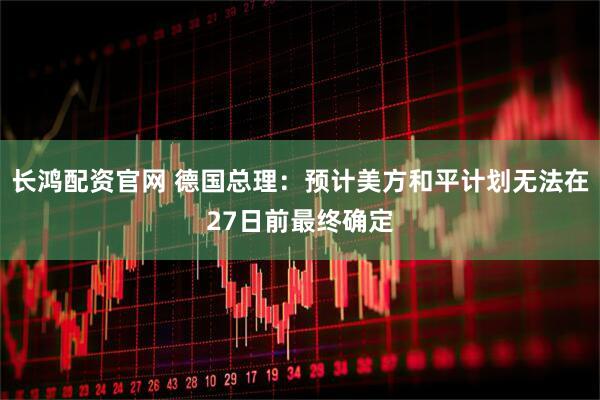 长鸿配资官网 德国总理：预计美方和平计划无法在27日前最终确定