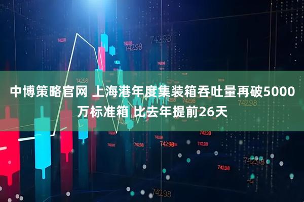 中博策略官网 上海港年度集装箱吞吐量再破5000万标准箱 比去年提前26天