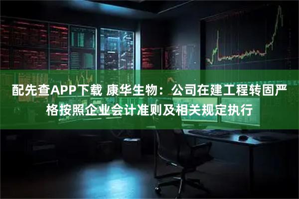配先查APP下载 康华生物：公司在建工程转固严格按照企业会计准则及相关规定执行