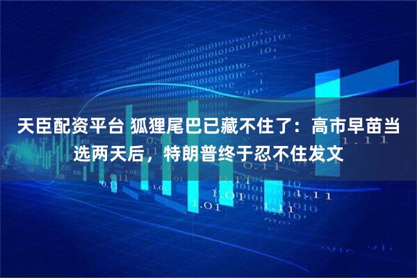 天臣配资平台 狐狸尾巴已藏不住了：高市早苗当选两天后，特朗普终于忍不住发文