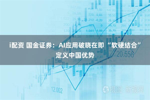 i配资 国金证券：AI应用破晓在即 “软硬结合”定义中国优势