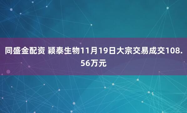 同盛金配资 颖泰生物11月19日大宗交易成交108.56万元