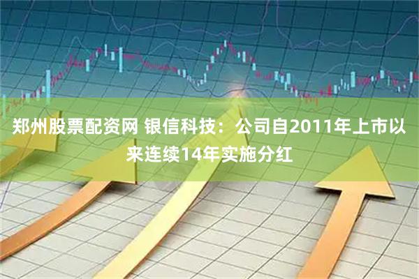 郑州股票配资网 银信科技：公司自2011年上市以来连续14年实施分红