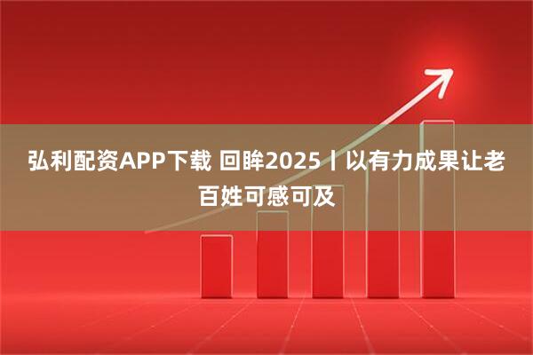 弘利配资APP下载 回眸2025丨以有力成果让老百姓可感可及