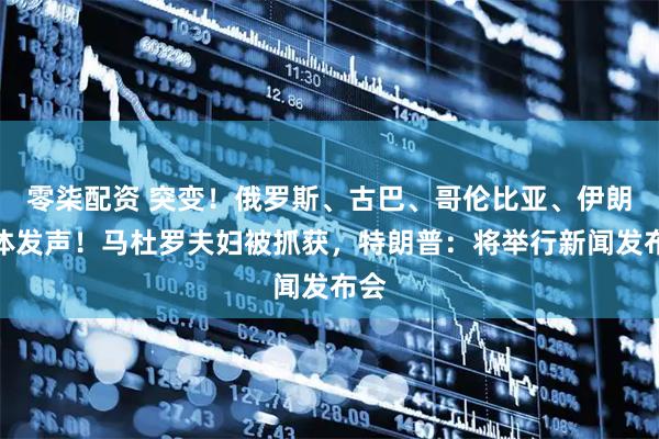 零柒配资 突变！俄罗斯、古巴、哥伦比亚、伊朗集体发声！马杜罗夫妇被抓获，特朗普：将举行新闻发布会