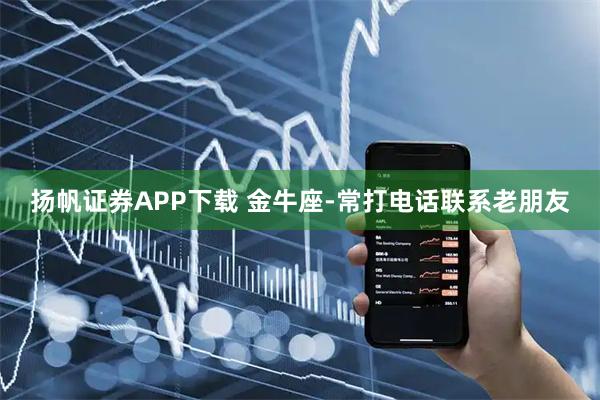 扬帆证券APP下载 金牛座-常打电话联系老朋友