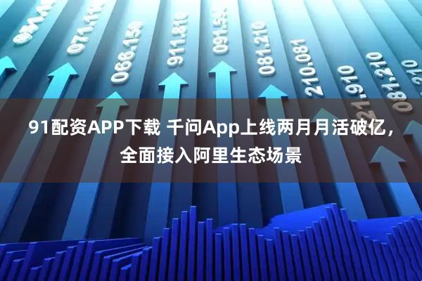 91配资APP下载 千问App上线两月月活破亿，全面接入阿里生态场景