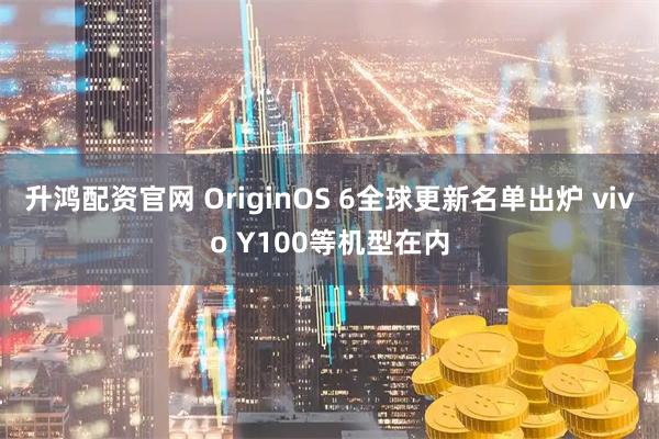 升鸿配资官网 OriginOS 6全球更新名单出炉 vivo Y100等机型在内