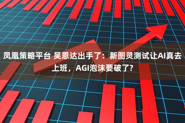 凤凰策略平台 吴恩达出手了：新图灵测试让AI真去上班，AGI泡沫要破了?