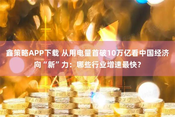 鑫策略APP下载 从用电量首破10万亿看中国经济向“新”力：哪些行业增速最快？