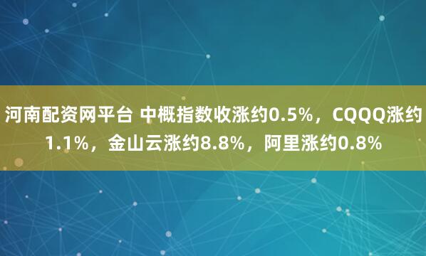河南配资网平台 中概指数收涨约0.5%，CQQQ涨约1.1%，金山云涨约8.8%，阿里涨约0.8%