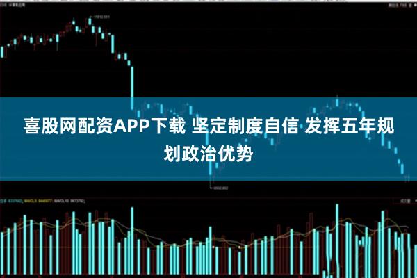 喜股网配资APP下载 坚定制度自信 发挥五年规划政治优势