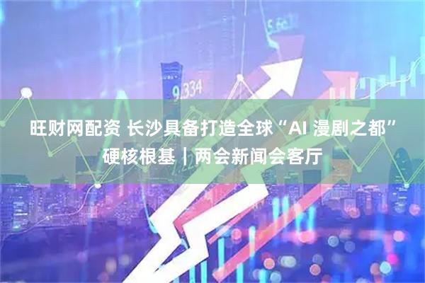旺财网配资 长沙具备打造全球“AI 漫剧之都”硬核根基｜两会新闻会客厅