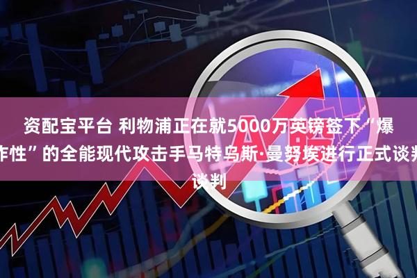 资配宝平台 利物浦正在就5000万英镑签下“爆炸性”的全能现代攻击手马特乌斯·曼努埃进行正式谈判