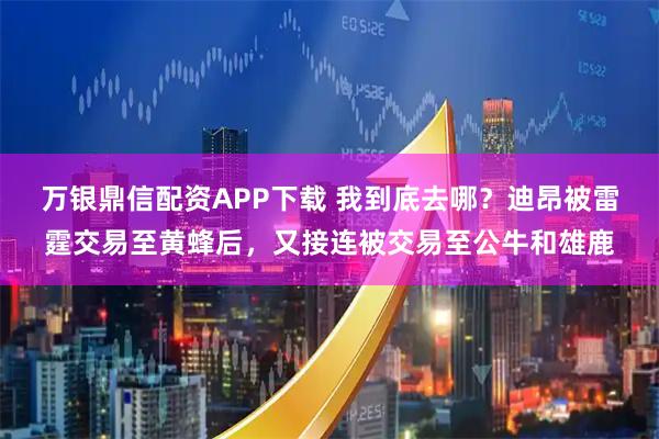 万银鼎信配资APP下载 我到底去哪？迪昂被雷霆交易至黄蜂后，又接连被交易至公牛和雄鹿