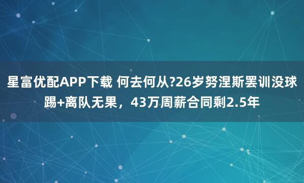 星富优配APP下载 何去何从?26岁努涅斯罢训没球踢+离队无果，43万周薪合同剩2.5年