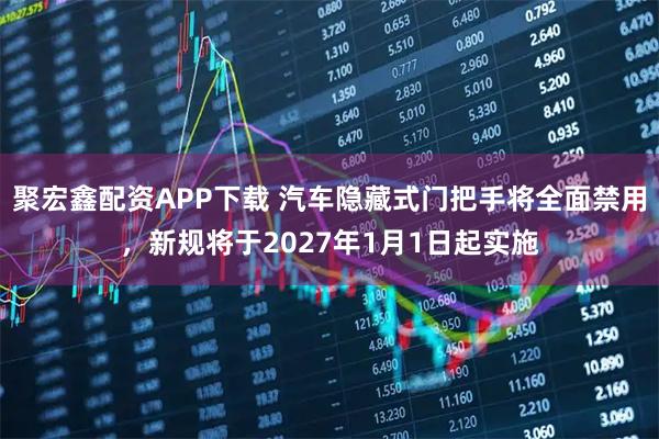 聚宏鑫配资APP下载 汽车隐藏式门把手将全面禁用，新规将于2027年1月1日起实施