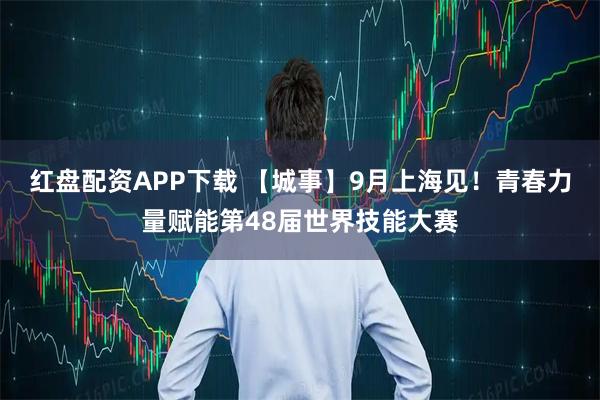 红盘配资APP下载 【城事】9月上海见！青春力量赋能第48届世界技能大赛