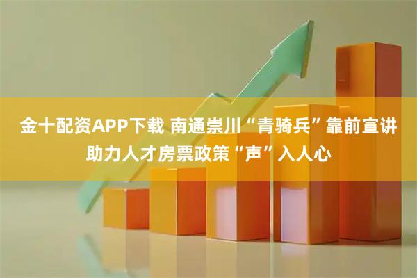 金十配资APP下载 南通崇川“青骑兵”靠前宣讲助力人才房票政策“声”入人心