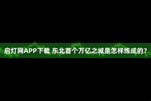 启灯网APP下载 东北首个万亿之城是怎样炼成的？