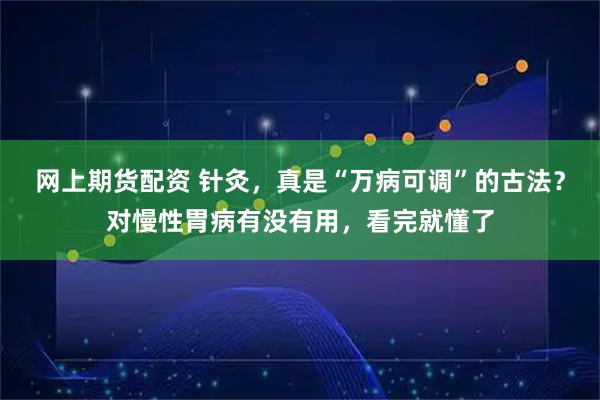 网上期货配资 针灸，真是“万病可调”的古法？对慢性胃病有没有用，看完就懂了