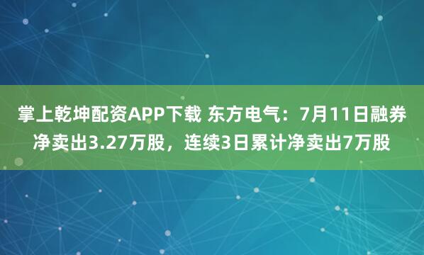 掌上乾坤配资APP下载 东方电气：7月11日融券净卖出3.27万股，连续3日累计净卖出7万股