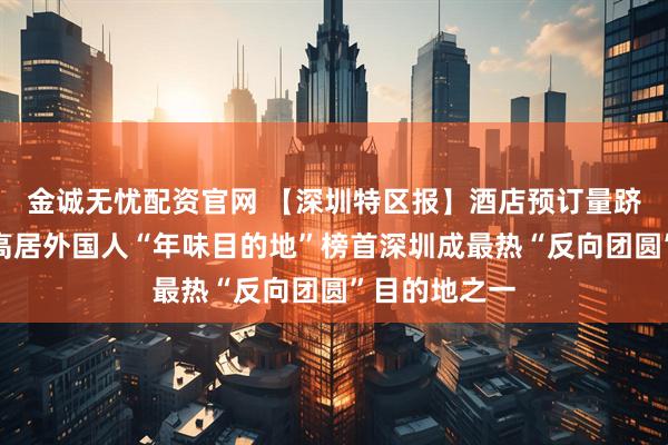 金诚无忧配资官网 【深圳特区报】酒店预订量跻身全国前三高居外国人“年味目的地”榜首深圳成最热“反向团圆”目的地之一