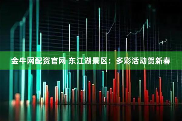 金牛网配资官网 东江湖景区：多彩活动贺新春