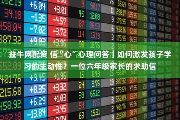 益牛网配资 信“心”心理问答｜如何激发孩子学习的主动性？一位六年级家长的求助信