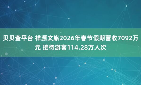 贝贝查平台 祥源文旅2026年春节假期营收7092万元 接待游客114.28万人次