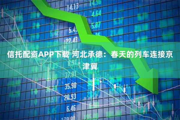 信托配资APP下载 河北承德：春天的列车连接京津冀