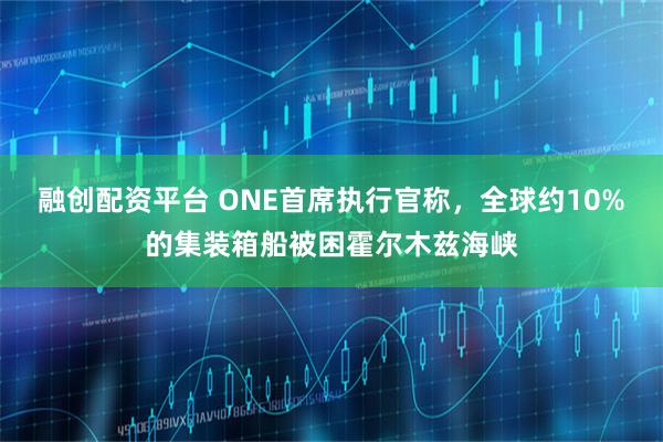 融创配资平台 ONE首席执行官称，全球约10%的集装箱船被困霍尔木兹海峡