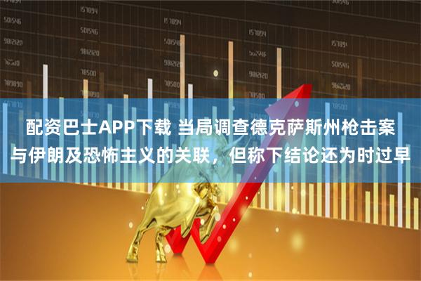 配资巴士APP下载 当局调查德克萨斯州枪击案与伊朗及恐怖主义的关联，但称下结论还为时过早