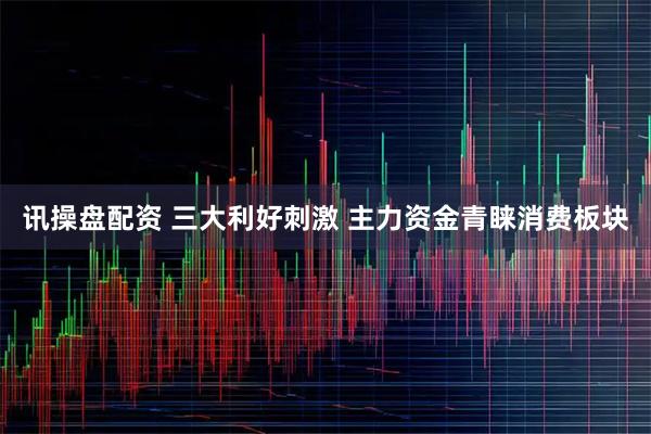 讯操盘配资 三大利好刺激 主力资金青睐消费板块