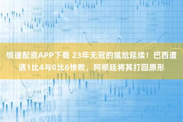 恒捷配资APP下载 23年无冠的尴尬延续！巴西遭遇1比4与0比6惨败，阿根廷将其打回原形