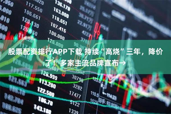 股票配资排行APP下载 持续“高烧”三年，降价了！多家主流品牌宣布→