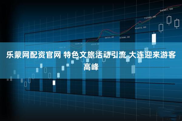 乐蒙网配资官网 特色文旅活动引流 大连迎来游客高峰