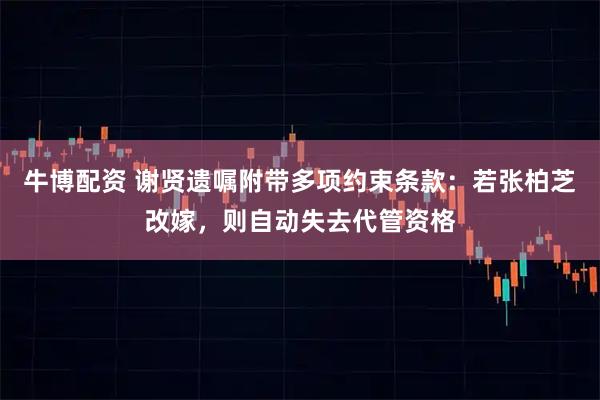 牛博配资 谢贤遗嘱附带多项约束条款：若张柏芝改嫁，则自动失去代管资格